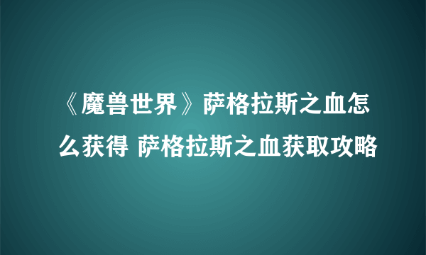 《魔兽世界》萨格拉斯之血怎么获得 萨格拉斯之血获取攻略