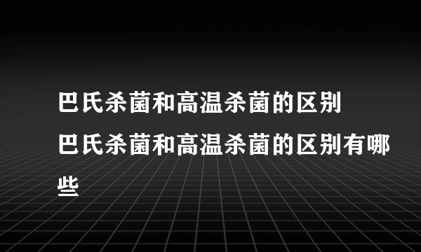 巴氏杀菌和高温杀菌的区别 巴氏杀菌和高温杀菌的区别有哪些