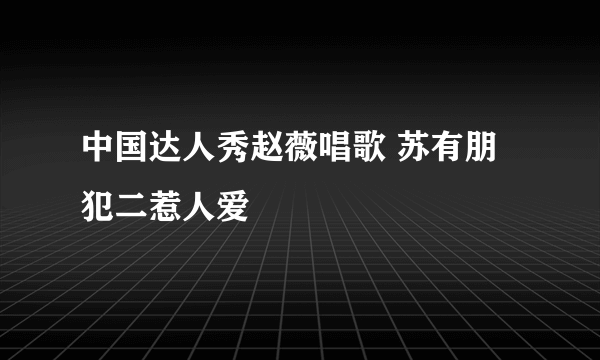 中国达人秀赵薇唱歌 苏有朋犯二惹人爱