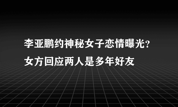 李亚鹏约神秘女子恋情曝光？女方回应两人是多年好友