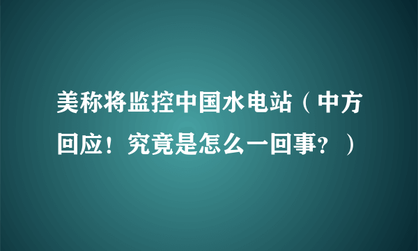 美称将监控中国水电站（中方回应！究竟是怎么一回事？）