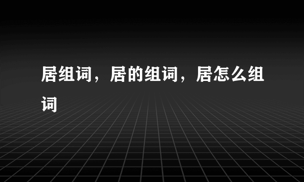 居组词，居的组词，居怎么组词