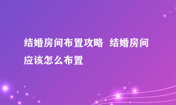 结婚房间布置攻略  结婚房间应该怎么布置