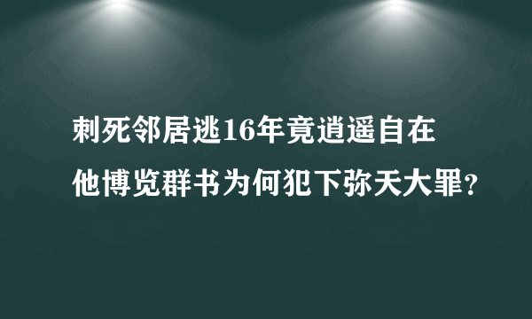 刺死邻居逃16年竟逍遥自在 他博览群书为何犯下弥天大罪？