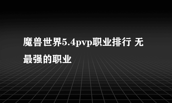 魔兽世界5.4pvp职业排行 无最强的职业