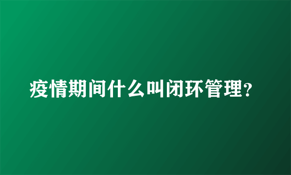 疫情期间什么叫闭环管理？