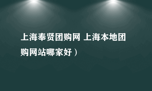 上海奉贤团购网 上海本地团购网站哪家好）