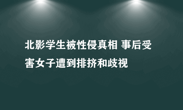 北影学生被性侵真相 事后受害女子遭到排挤和歧视