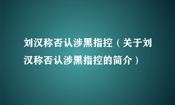 刘汉称否认涉黑指控（关于刘汉称否认涉黑指控的简介）