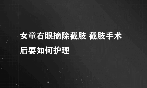 女童右眼摘除截肢 截肢手术后要如何护理