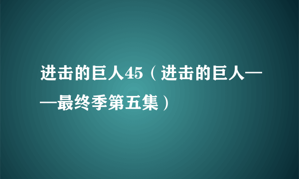 进击的巨人45（进击的巨人——最终季第五集）