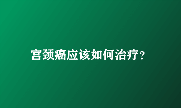 宫颈癌应该如何治疗？