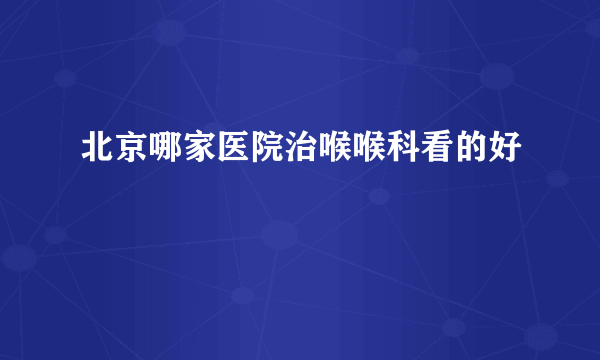 北京哪家医院治喉喉科看的好