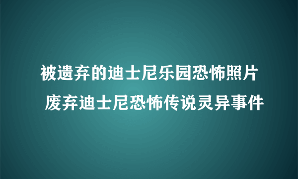 被遗弃的迪士尼乐园恐怖照片 废弃迪士尼恐怖传说灵异事件