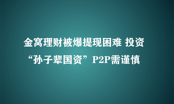 金窝理财被爆提现困难 投资“孙子辈国资”P2P需谨慎