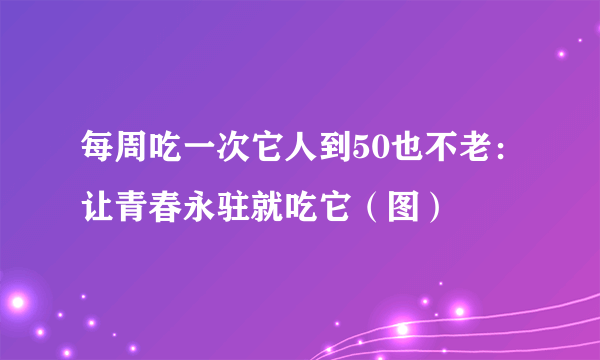 每周吃一次它人到50也不老：让青春永驻就吃它（图）