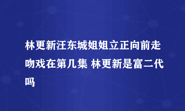 林更新汪东城姐姐立正向前走吻戏在第几集 林更新是富二代吗