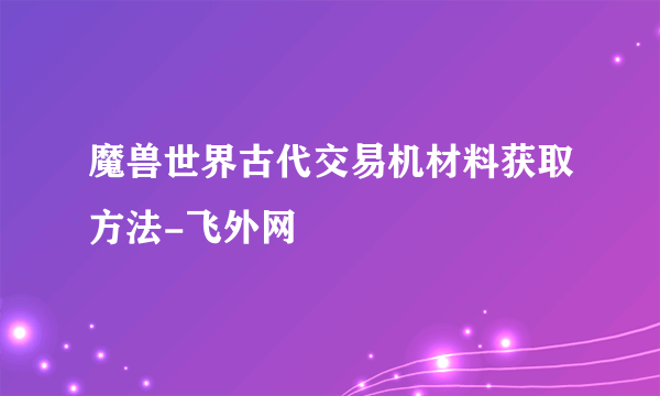 魔兽世界古代交易机材料获取方法-飞外网