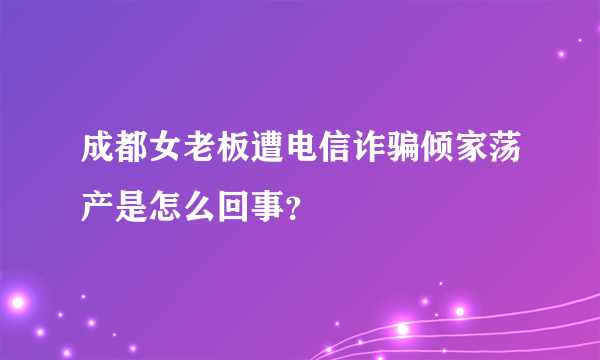 成都女老板遭电信诈骗倾家荡产是怎么回事？