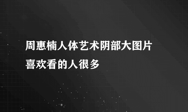 周惠楠人体艺术阴部大图片 喜欢看的人很多