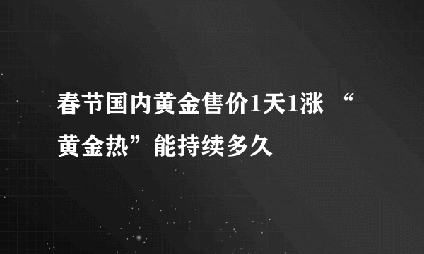 春节国内黄金售价1天1涨 “黄金热”能持续多久