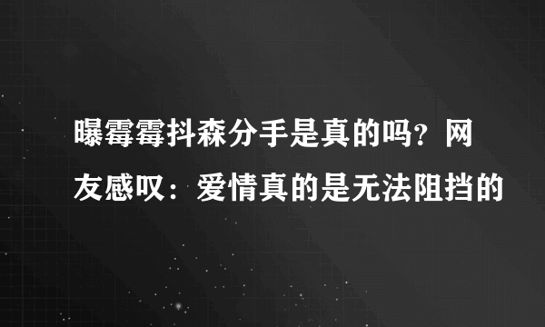 曝霉霉抖森分手是真的吗？网友感叹：爱情真的是无法阻挡的