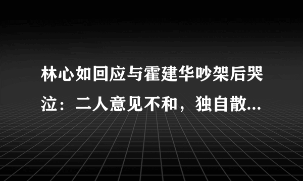 林心如回应与霍建华吵架后哭泣：二人意见不和，独自散步是想消食