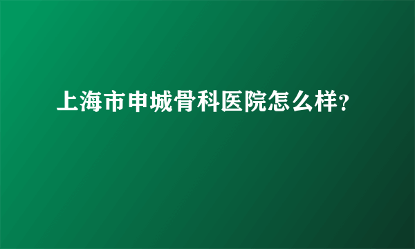 上海市申城骨科医院怎么样？