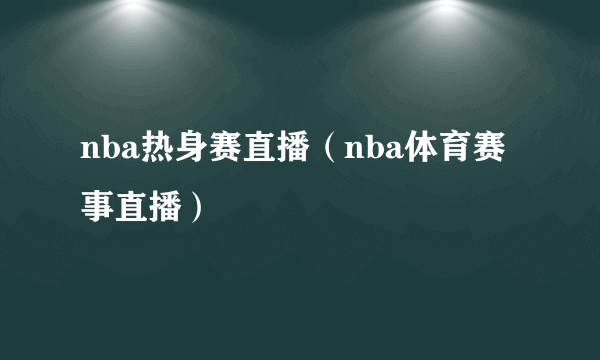 nba热身赛直播（nba体育赛事直播）