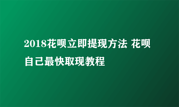 2018花呗立即提现方法 花呗自己最快取现教程