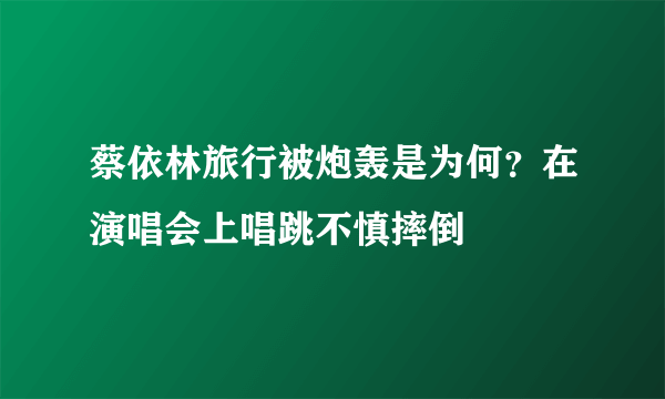 蔡依林旅行被炮轰是为何？在演唱会上唱跳不慎摔倒