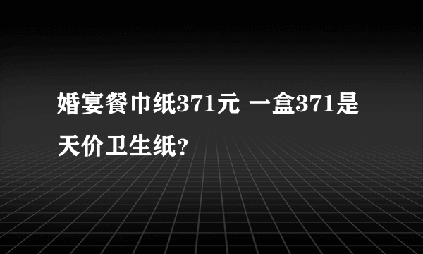 婚宴餐巾纸371元 一盒371是天价卫生纸？