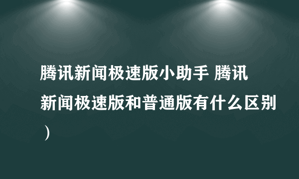 腾讯新闻极速版小助手 腾讯新闻极速版和普通版有什么区别）