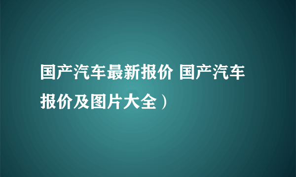 国产汽车最新报价 国产汽车报价及图片大全）