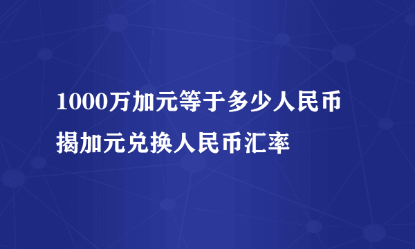 1000万加元等于多少人民币 揭加元兑换人民币汇率