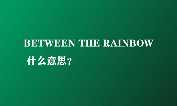 BETWEEN THE RAINBOW 什么意思？