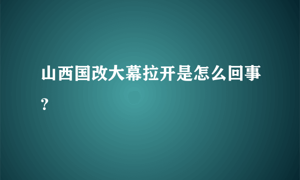 山西国改大幕拉开是怎么回事？