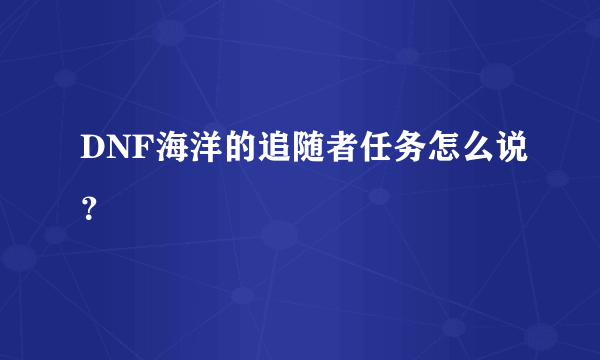 DNF海洋的追随者任务怎么说？