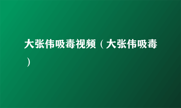 大张伟吸毒视频（大张伟吸毒）