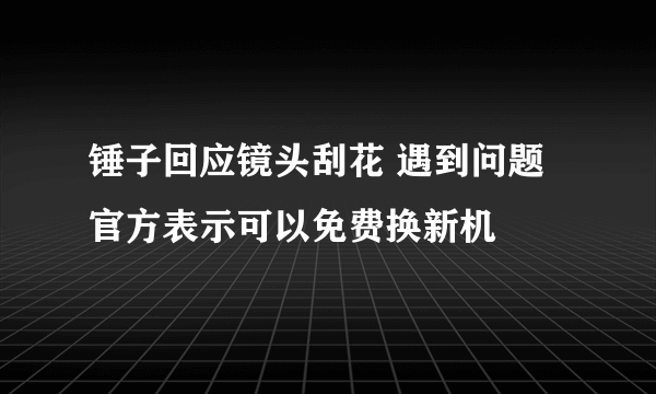 锤子回应镜头刮花 遇到问题官方表示可以免费换新机