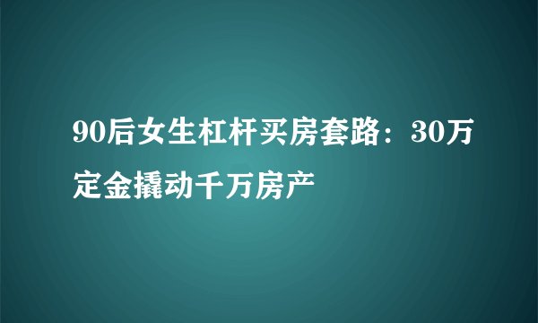 90后女生杠杆买房套路：30万定金撬动千万房产