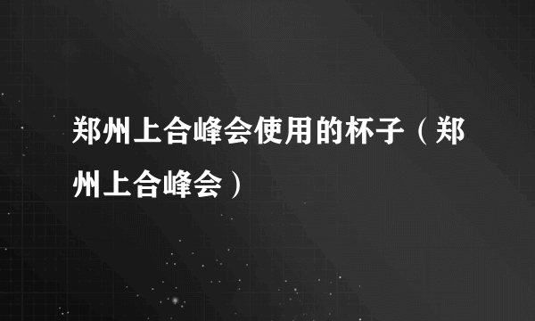 郑州上合峰会使用的杯子（郑州上合峰会）