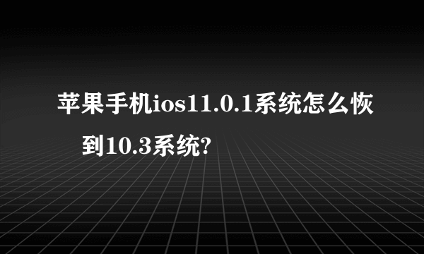 苹果手机ios11.0.1系统怎么恢復到10.3系统?