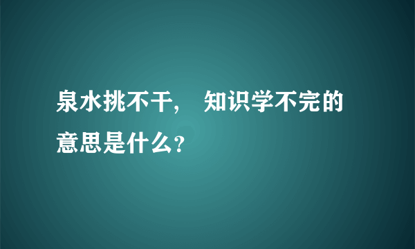 泉水挑不干,�知识学不完的意思是什么？