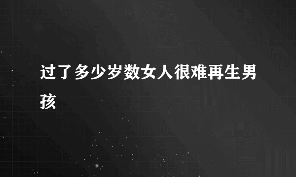 过了多少岁数女人很难再生男孩