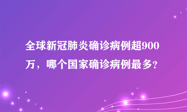 全球新冠肺炎确诊病例超900万，哪个国家确诊病例最多？