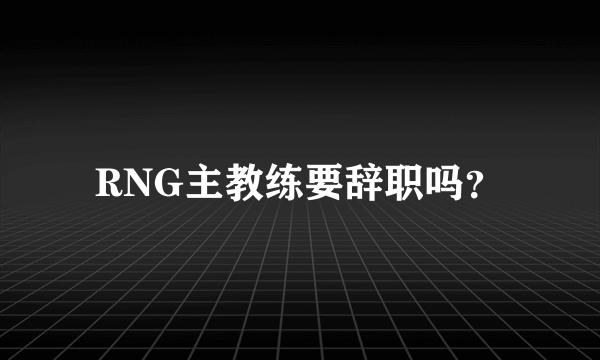 RNG主教练要辞职吗？