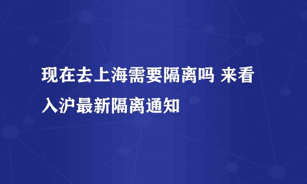 现在去上海需要隔离吗 来看入沪最新隔离通知