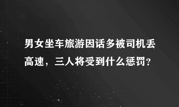 男女坐车旅游因话多被司机丢高速，三人将受到什么惩罚？