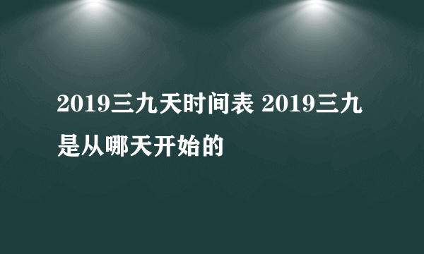 2019三九天时间表 2019三九是从哪天开始的